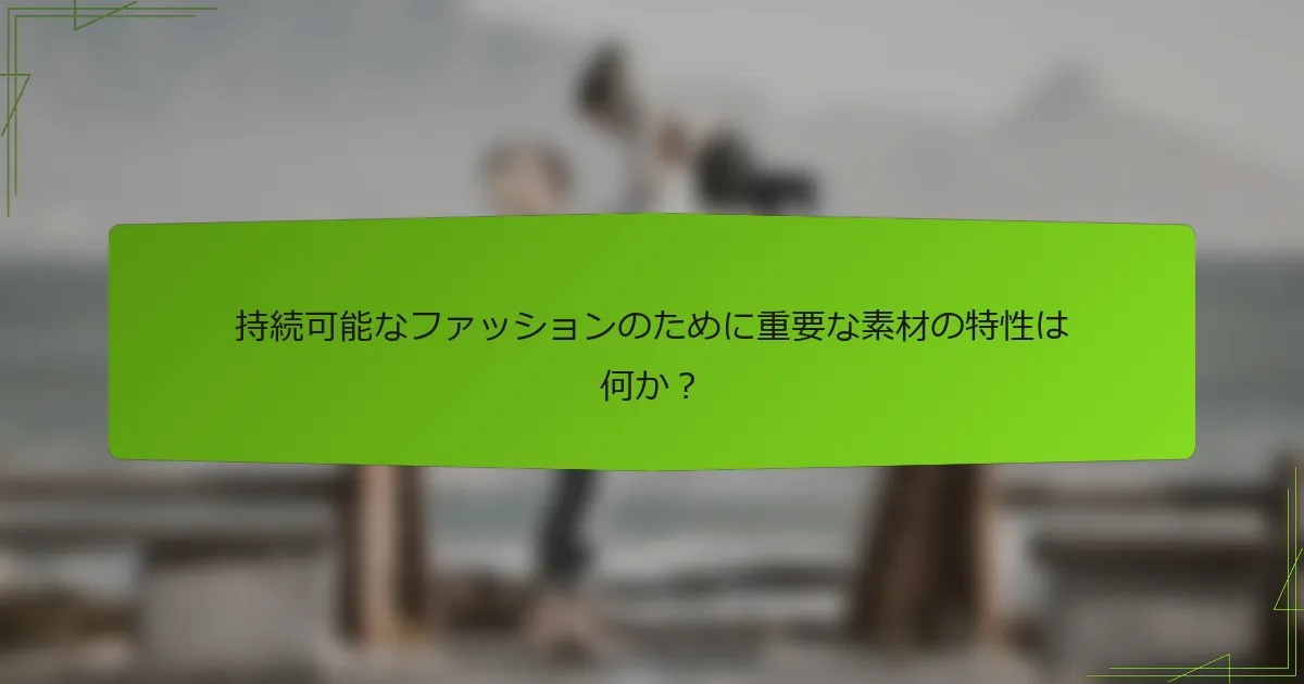 持続可能なファッションのために重要な素材の特性は何か？