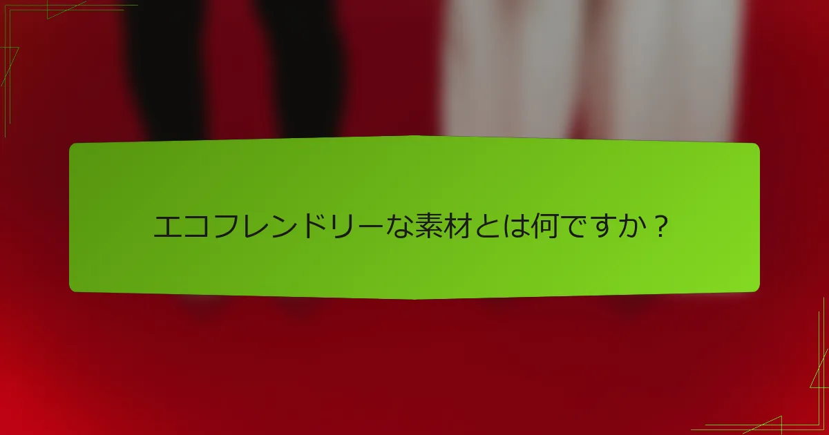 エコフレンドリーな素材とは何ですか？
