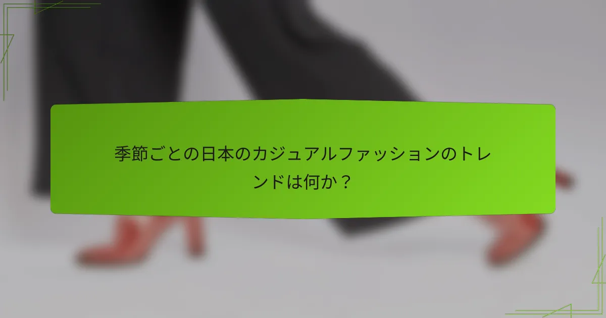 季節ごとの日本のカジュアルファッションのトレンドは何か？