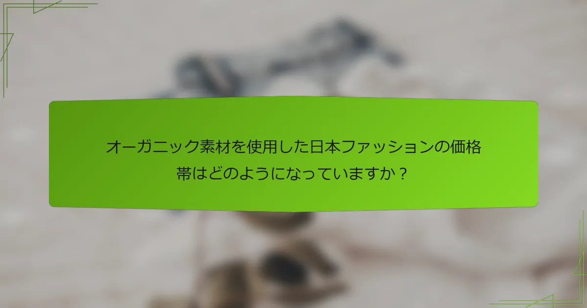 オーガニック素材を使用した日本ファッションの価格帯はどのようになっていますか？