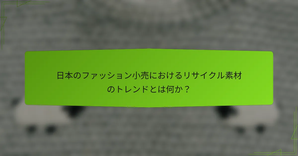 日本のファッション小売におけるリサイクル素材のトレンドとは何か？