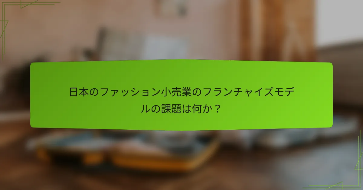 日本のファッション小売業のフランチャイズモデルの課題は何か？